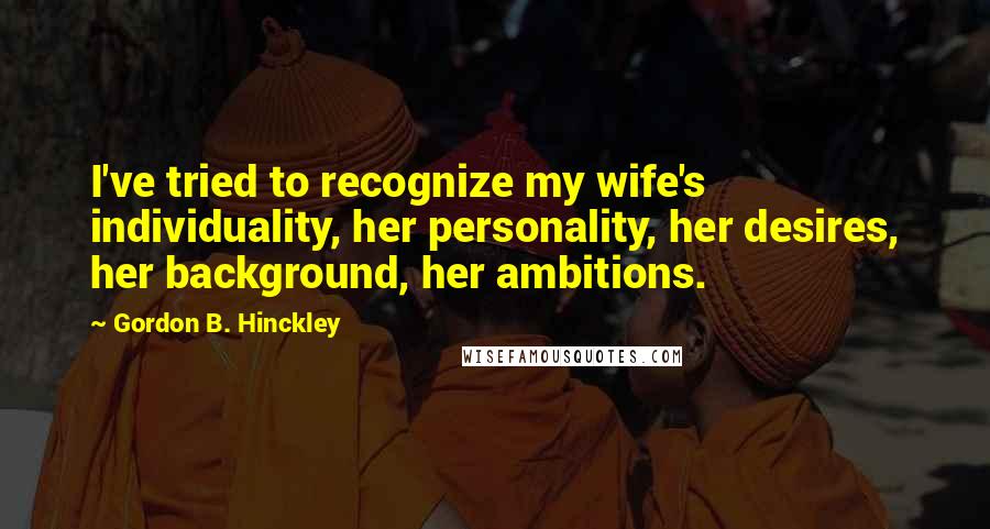 Gordon B. Hinckley Quotes: I've tried to recognize my wife's individuality, her personality, her desires, her background, her ambitions.