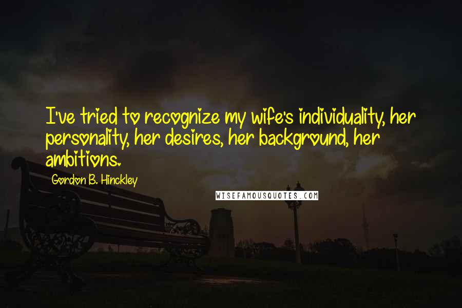 Gordon B. Hinckley Quotes: I've tried to recognize my wife's individuality, her personality, her desires, her background, her ambitions.