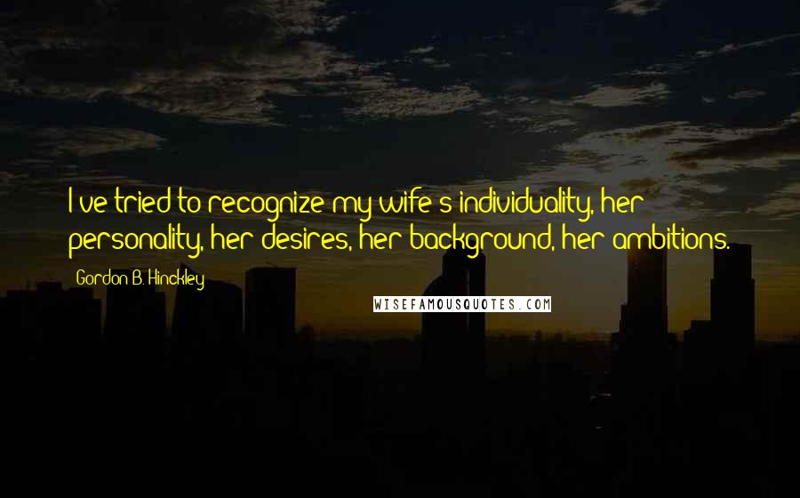 Gordon B. Hinckley Quotes: I've tried to recognize my wife's individuality, her personality, her desires, her background, her ambitions.