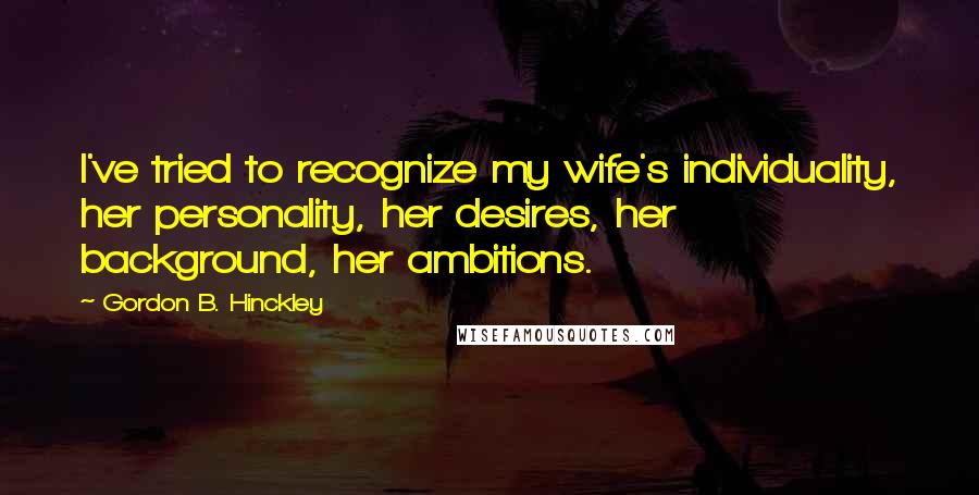 Gordon B. Hinckley Quotes: I've tried to recognize my wife's individuality, her personality, her desires, her background, her ambitions.