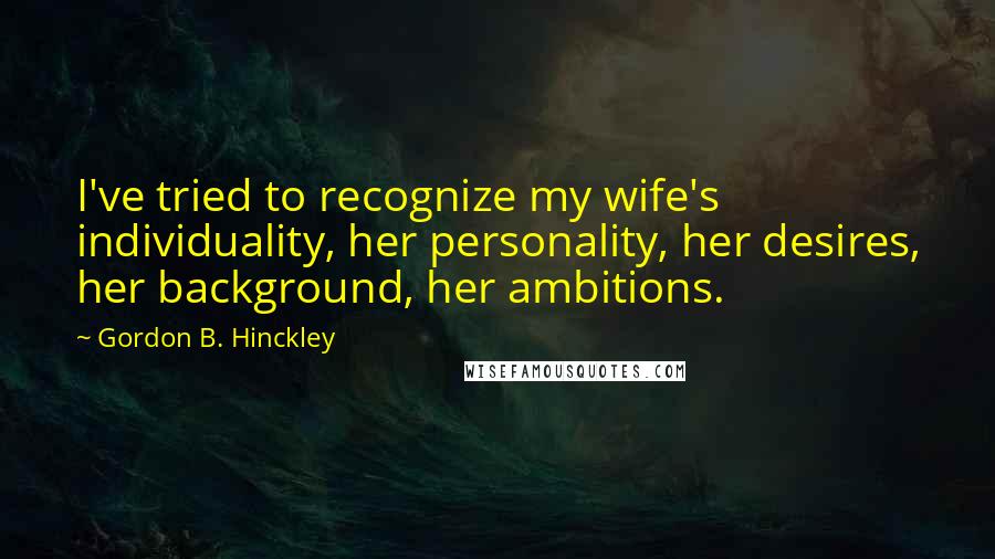 Gordon B. Hinckley Quotes: I've tried to recognize my wife's individuality, her personality, her desires, her background, her ambitions.