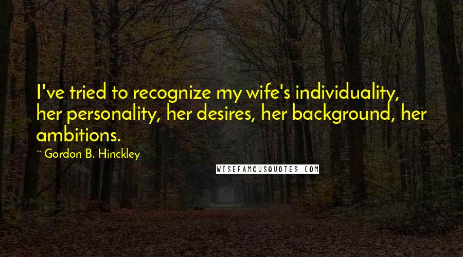 Gordon B. Hinckley Quotes: I've tried to recognize my wife's individuality, her personality, her desires, her background, her ambitions.
