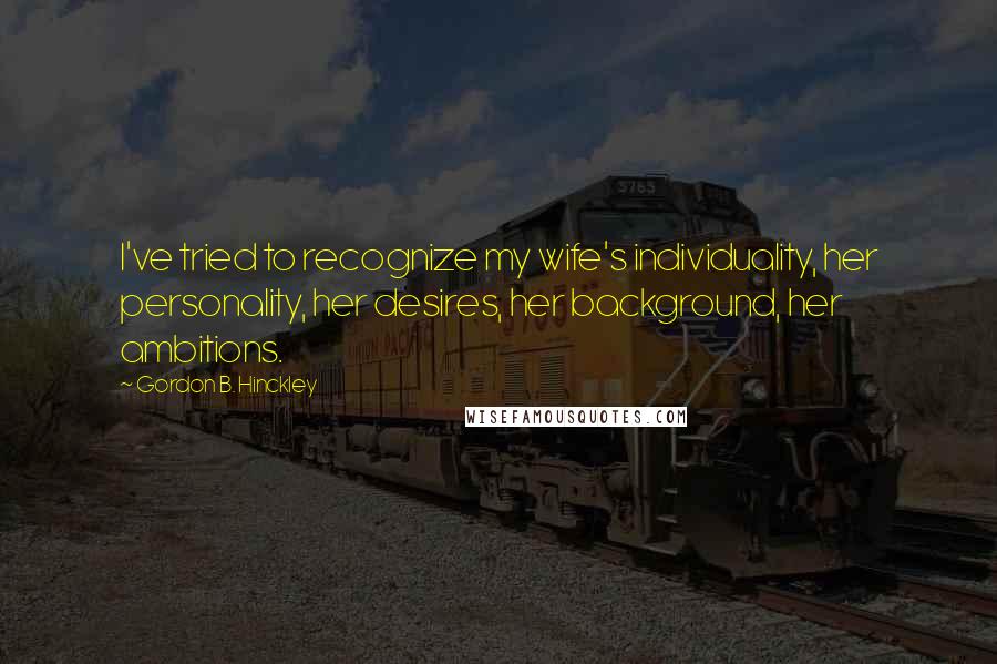 Gordon B. Hinckley Quotes: I've tried to recognize my wife's individuality, her personality, her desires, her background, her ambitions.