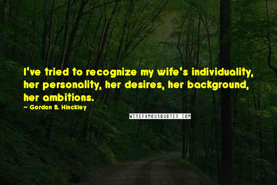 Gordon B. Hinckley Quotes: I've tried to recognize my wife's individuality, her personality, her desires, her background, her ambitions.