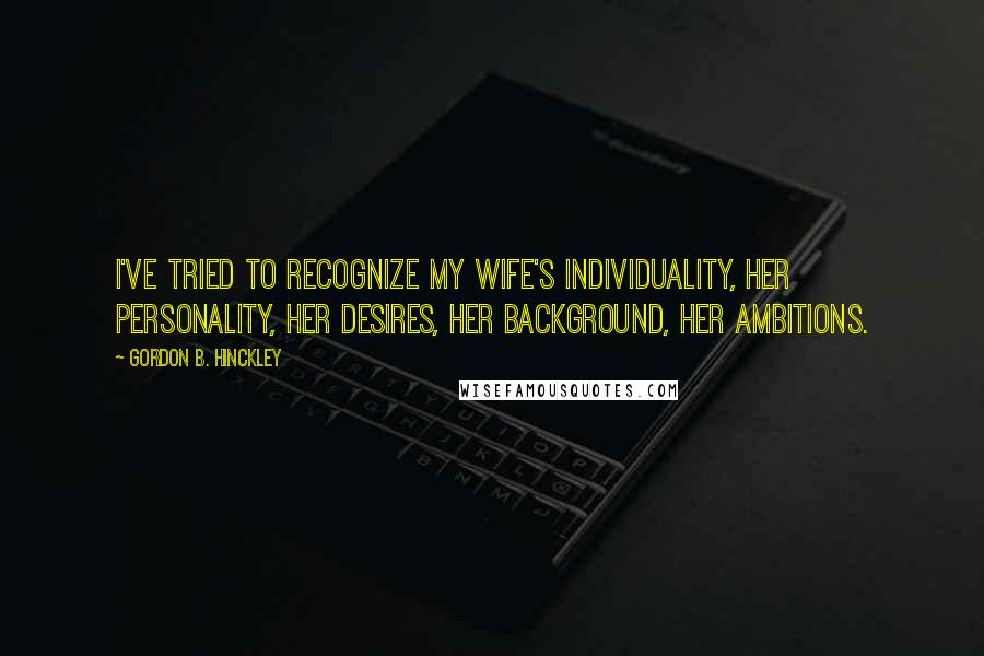 Gordon B. Hinckley Quotes: I've tried to recognize my wife's individuality, her personality, her desires, her background, her ambitions.