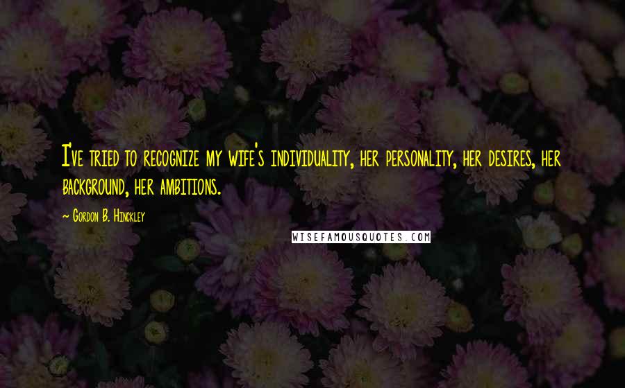 Gordon B. Hinckley Quotes: I've tried to recognize my wife's individuality, her personality, her desires, her background, her ambitions.