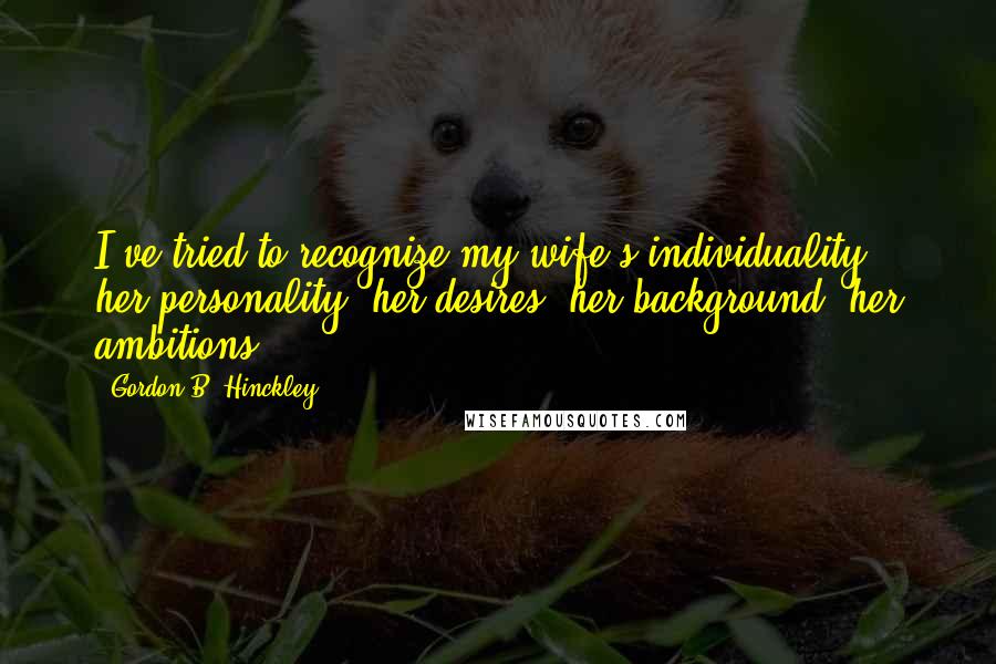 Gordon B. Hinckley Quotes: I've tried to recognize my wife's individuality, her personality, her desires, her background, her ambitions.