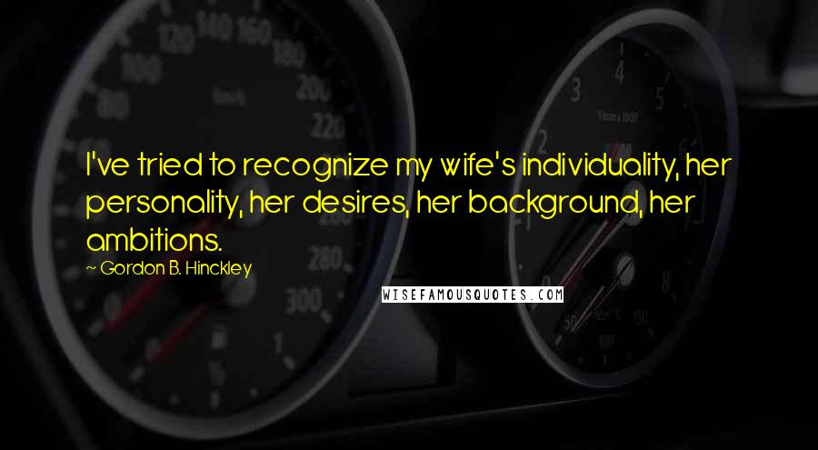 Gordon B. Hinckley Quotes: I've tried to recognize my wife's individuality, her personality, her desires, her background, her ambitions.