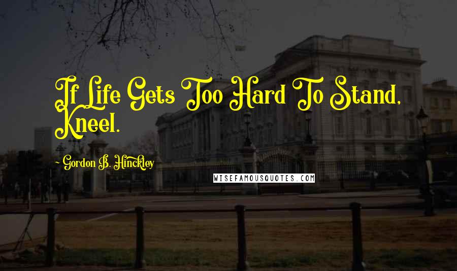 Gordon B. Hinckley Quotes: If Life Gets Too Hard To Stand, Kneel.