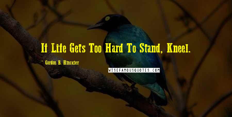 Gordon B. Hinckley Quotes: If Life Gets Too Hard To Stand, Kneel.