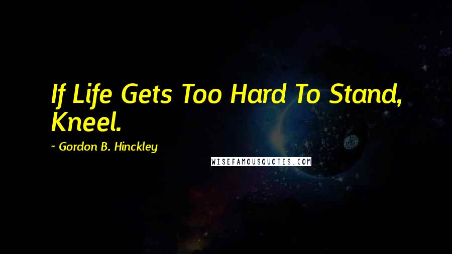 Gordon B. Hinckley Quotes: If Life Gets Too Hard To Stand, Kneel.