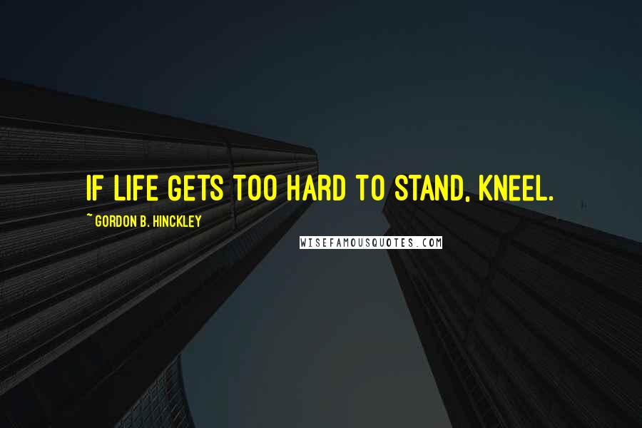 Gordon B. Hinckley Quotes: If Life Gets Too Hard To Stand, Kneel.