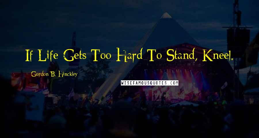 Gordon B. Hinckley Quotes: If Life Gets Too Hard To Stand, Kneel.
