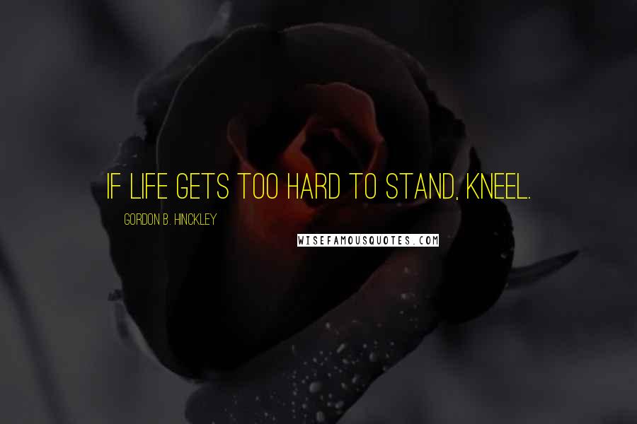 Gordon B. Hinckley Quotes: If Life Gets Too Hard To Stand, Kneel.