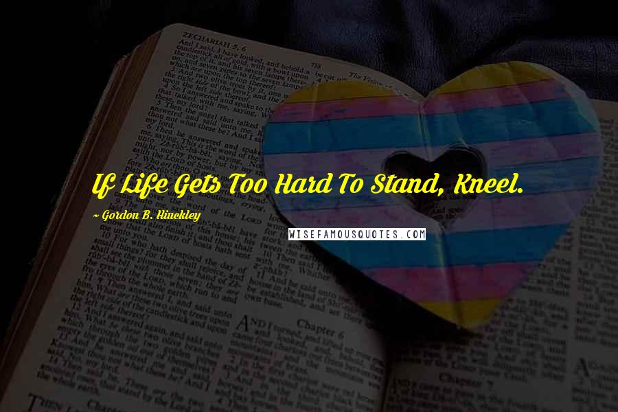 Gordon B. Hinckley Quotes: If Life Gets Too Hard To Stand, Kneel.