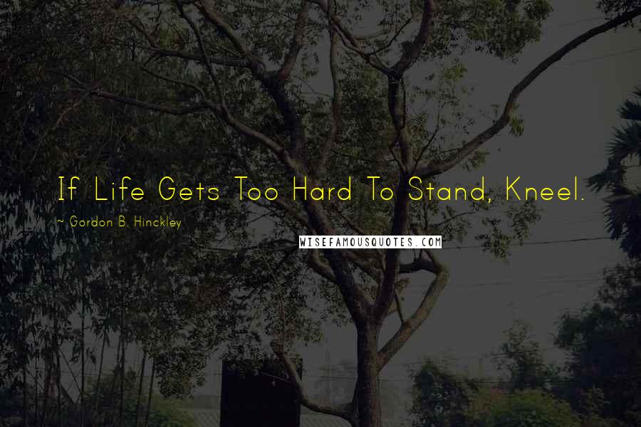 Gordon B. Hinckley Quotes: If Life Gets Too Hard To Stand, Kneel.