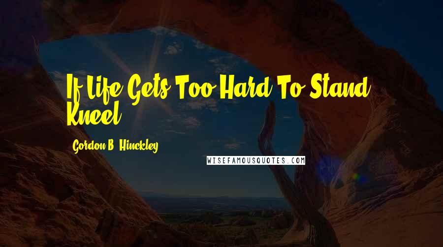 Gordon B. Hinckley Quotes: If Life Gets Too Hard To Stand, Kneel.