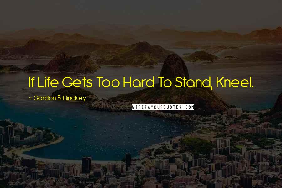 Gordon B. Hinckley Quotes: If Life Gets Too Hard To Stand, Kneel.