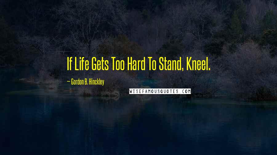 Gordon B. Hinckley Quotes: If Life Gets Too Hard To Stand, Kneel.