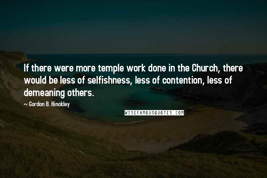 Gordon B. Hinckley Quotes: If there were more temple work done in the Church, there would be less of selfishness, less of contention, less of demeaning others.