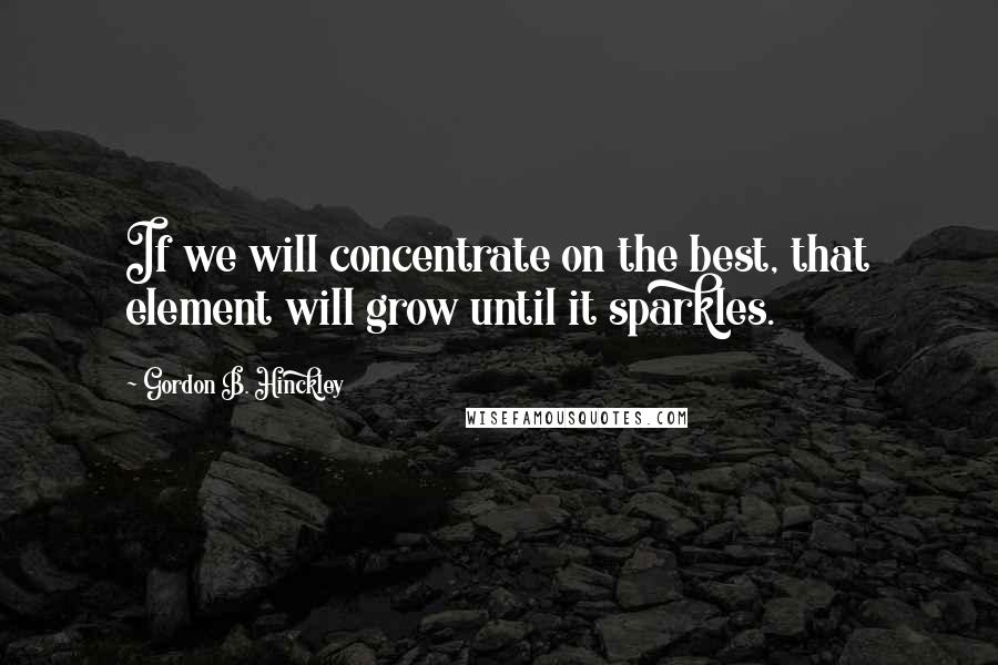 Gordon B. Hinckley Quotes: If we will concentrate on the best, that element will grow until it sparkles.