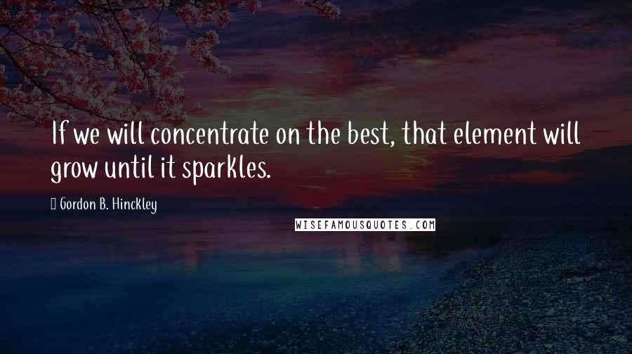 Gordon B. Hinckley Quotes: If we will concentrate on the best, that element will grow until it sparkles.