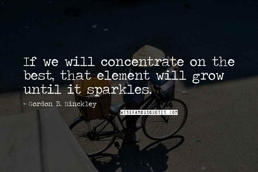 Gordon B. Hinckley Quotes: If we will concentrate on the best, that element will grow until it sparkles.