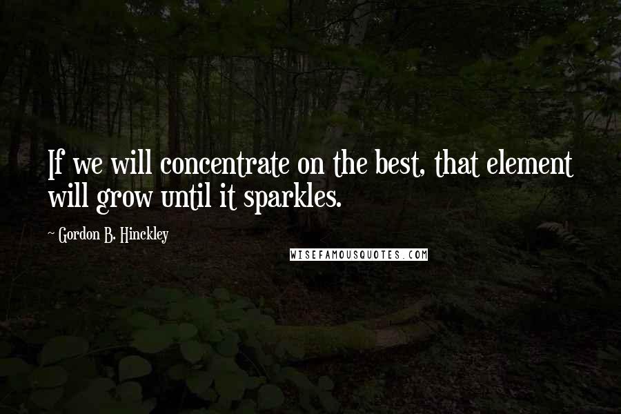 Gordon B. Hinckley Quotes: If we will concentrate on the best, that element will grow until it sparkles.