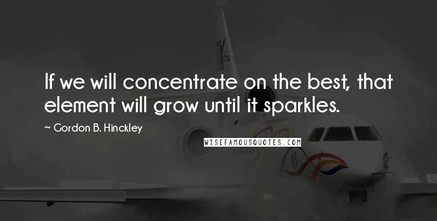 Gordon B. Hinckley Quotes: If we will concentrate on the best, that element will grow until it sparkles.