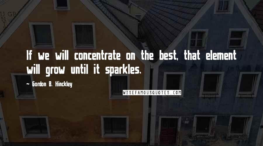 Gordon B. Hinckley Quotes: If we will concentrate on the best, that element will grow until it sparkles.