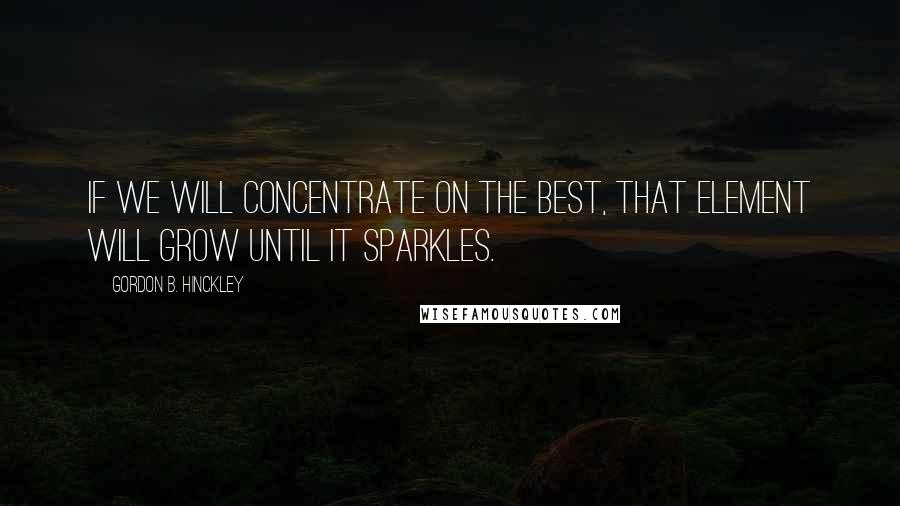 Gordon B. Hinckley Quotes: If we will concentrate on the best, that element will grow until it sparkles.