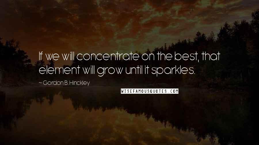 Gordon B. Hinckley Quotes: If we will concentrate on the best, that element will grow until it sparkles.