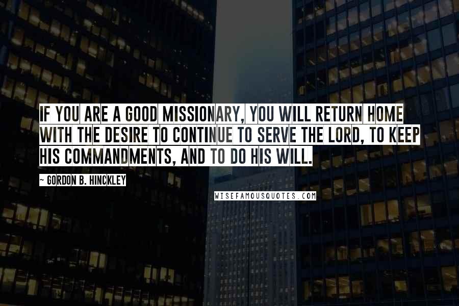 Gordon B. Hinckley Quotes: If you are a good missionary, you will return home with the desire to continue to serve the Lord, to keep His commandments, and to do His will.