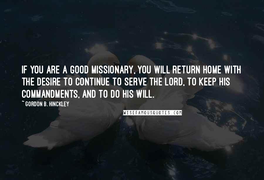 Gordon B. Hinckley Quotes: If you are a good missionary, you will return home with the desire to continue to serve the Lord, to keep His commandments, and to do His will.