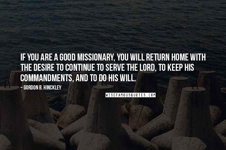Gordon B. Hinckley Quotes: If you are a good missionary, you will return home with the desire to continue to serve the Lord, to keep His commandments, and to do His will.
