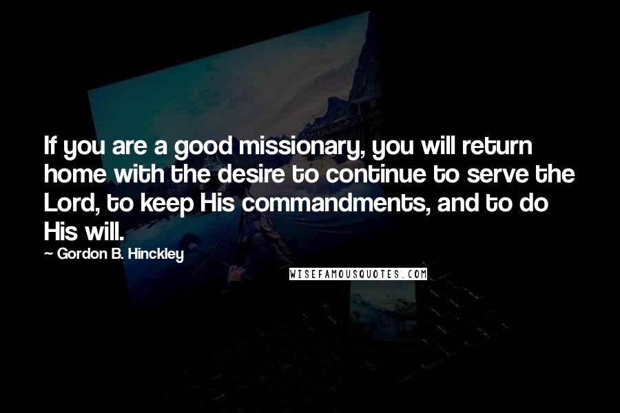 Gordon B. Hinckley Quotes: If you are a good missionary, you will return home with the desire to continue to serve the Lord, to keep His commandments, and to do His will.