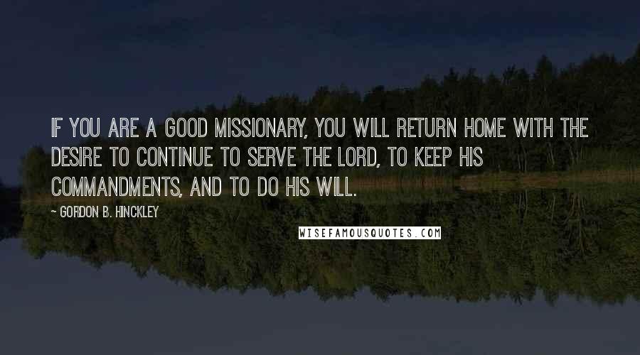Gordon B. Hinckley Quotes: If you are a good missionary, you will return home with the desire to continue to serve the Lord, to keep His commandments, and to do His will.