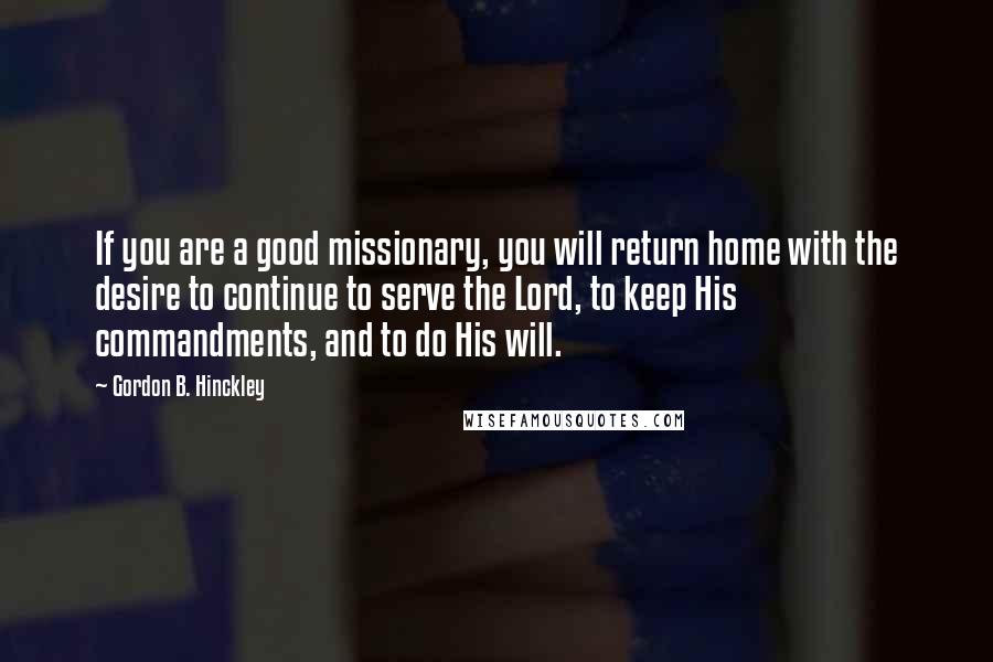 Gordon B. Hinckley Quotes: If you are a good missionary, you will return home with the desire to continue to serve the Lord, to keep His commandments, and to do His will.