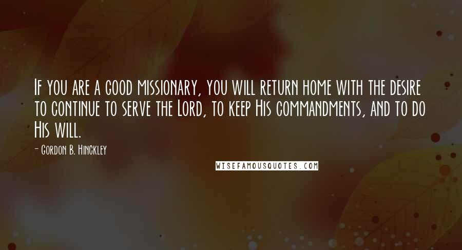Gordon B. Hinckley Quotes: If you are a good missionary, you will return home with the desire to continue to serve the Lord, to keep His commandments, and to do His will.