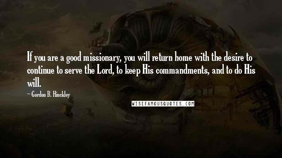 Gordon B. Hinckley Quotes: If you are a good missionary, you will return home with the desire to continue to serve the Lord, to keep His commandments, and to do His will.