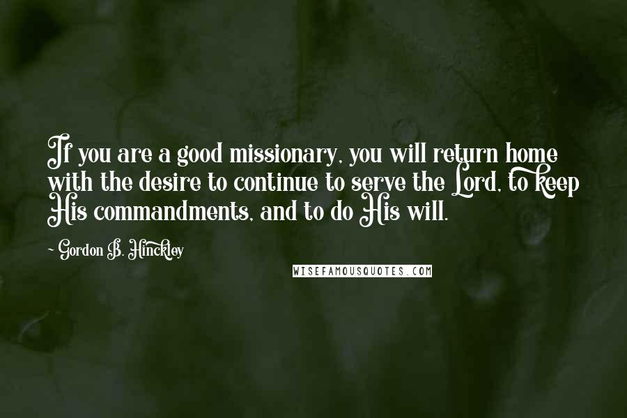 Gordon B. Hinckley Quotes: If you are a good missionary, you will return home with the desire to continue to serve the Lord, to keep His commandments, and to do His will.