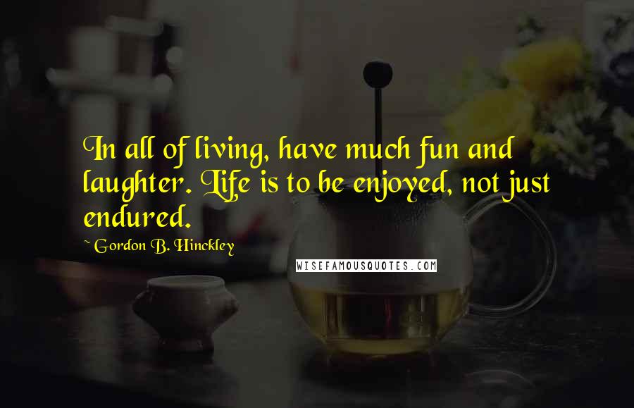 Gordon B. Hinckley Quotes: In all of living, have much fun and laughter. Life is to be enjoyed, not just endured.