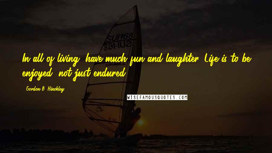 Gordon B. Hinckley Quotes: In all of living, have much fun and laughter. Life is to be enjoyed, not just endured.