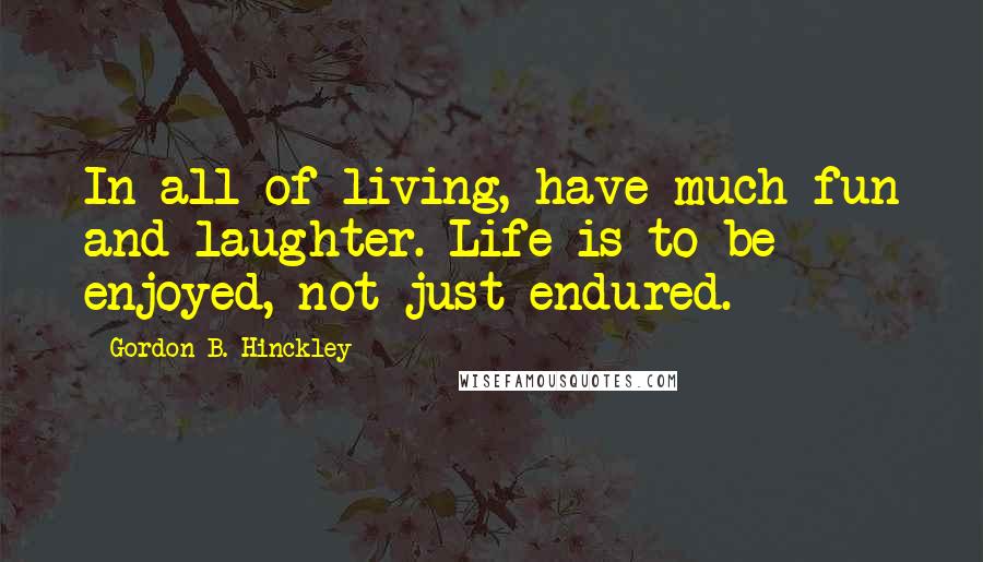 Gordon B. Hinckley Quotes: In all of living, have much fun and laughter. Life is to be enjoyed, not just endured.