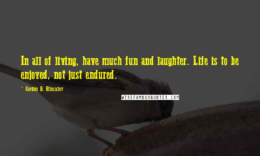 Gordon B. Hinckley Quotes: In all of living, have much fun and laughter. Life is to be enjoyed, not just endured.