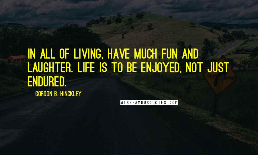 Gordon B. Hinckley Quotes: In all of living, have much fun and laughter. Life is to be enjoyed, not just endured.