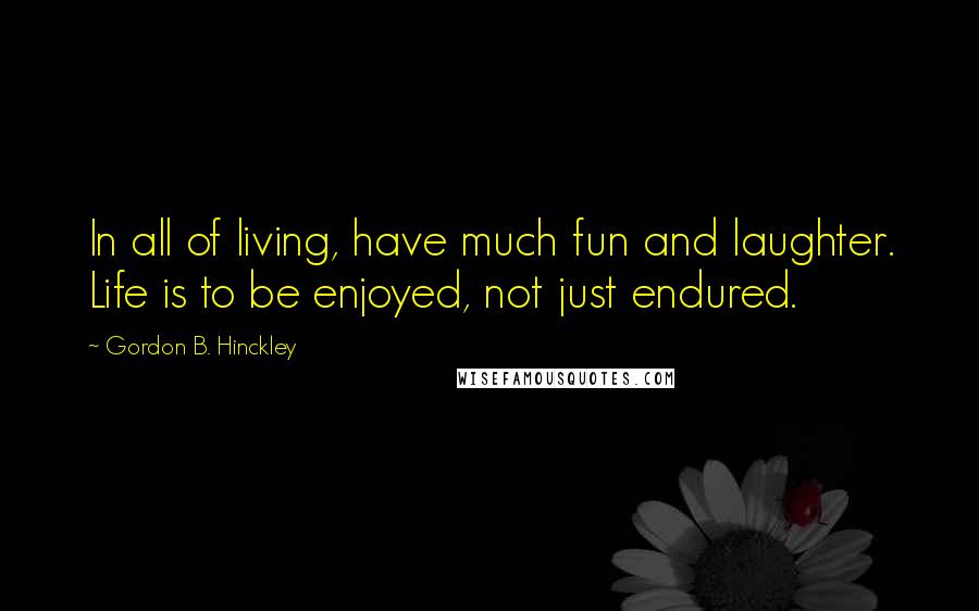 Gordon B. Hinckley Quotes: In all of living, have much fun and laughter. Life is to be enjoyed, not just endured.