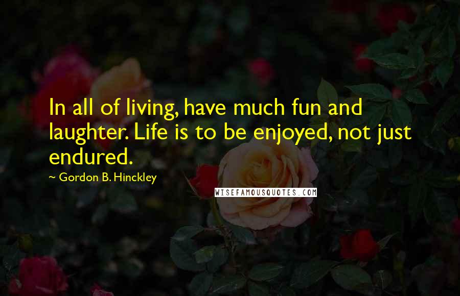 Gordon B. Hinckley Quotes: In all of living, have much fun and laughter. Life is to be enjoyed, not just endured.