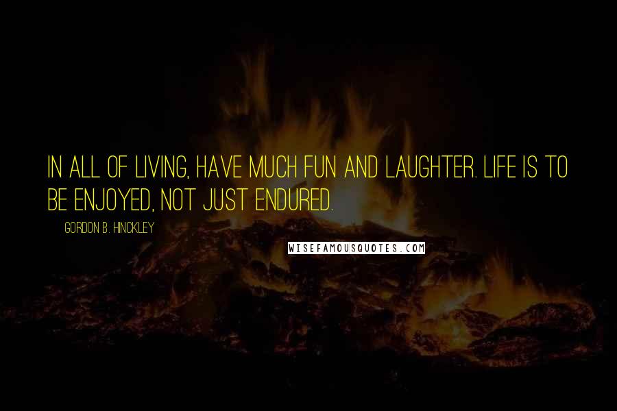 Gordon B. Hinckley Quotes: In all of living, have much fun and laughter. Life is to be enjoyed, not just endured.