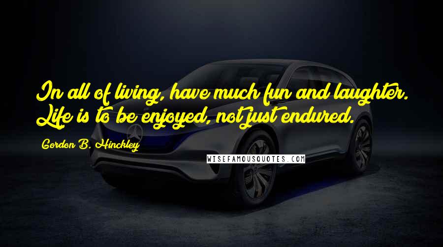 Gordon B. Hinckley Quotes: In all of living, have much fun and laughter. Life is to be enjoyed, not just endured.